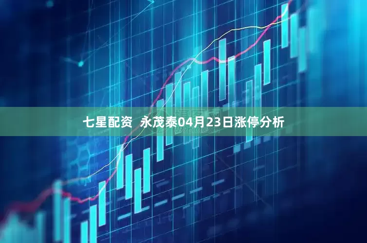 七星配资  永茂泰04月23日涨停分析