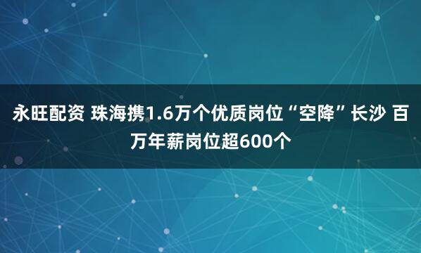 永旺配资 珠海携1.6万个优质岗位“空降”长沙 百万年薪岗位超600个