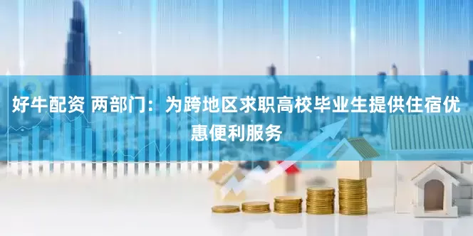 好牛配资 两部门：为跨地区求职高校毕业生提供住宿优惠便利服务