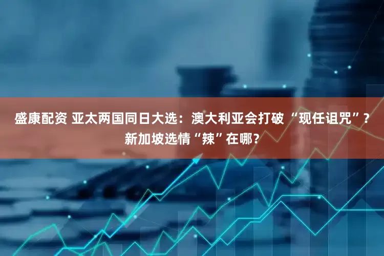 盛康配资 亚太两国同日大选：澳大利亚会打破 “现任诅咒”？新加坡选情“辣”在哪？
