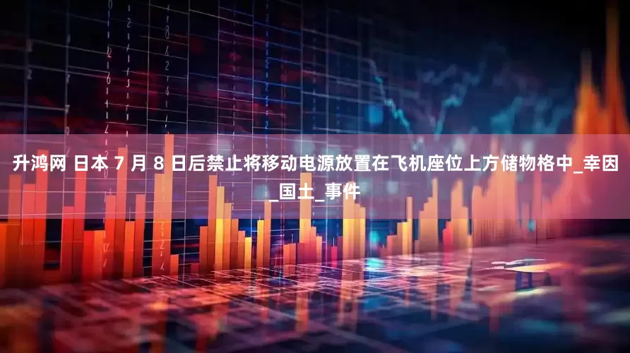 升鸿网 日本 7 月 8 日后禁止将移动电源放置在飞机座位上方储物格中_幸因_国土_事件