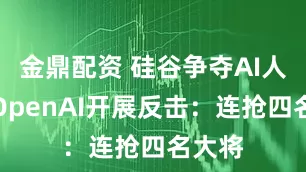 金鼎配资 硅谷争夺AI人才！OpenAI开展反击：连抢四名大将