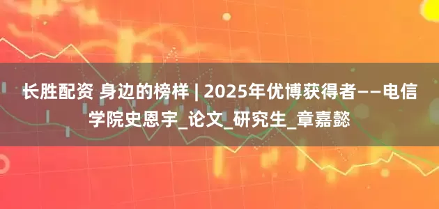 长胜配资 身边的榜样 | 2025年优博获得者——电信学院史恩宇_论文_研究生_章嘉懿