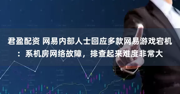 君盈配资 网易内部人士回应多款网易游戏宕机：系机房网络故障，排查起来难度非常大