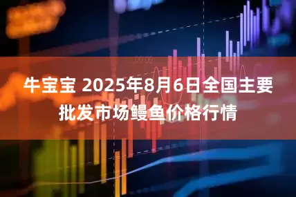 牛宝宝 2025年8月6日全国主要批发市场鳗鱼价格行情