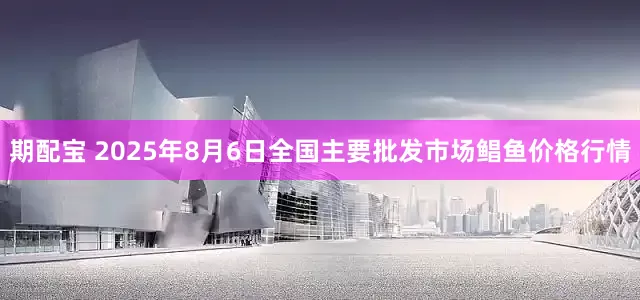 期配宝 2025年8月6日全国主要批发市场鲳鱼价格行情
