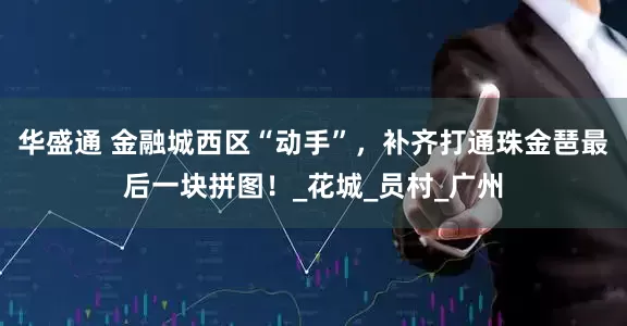 华盛通 金融城西区“动手”，补齐打通珠金琶最后一块拼图！_花城_员村_广州
