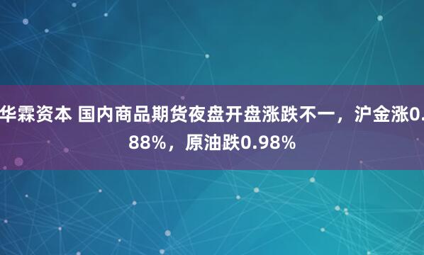 华霖资本 国内商品期货夜盘开盘涨跌不一，沪金涨0.88%，原油跌0.98%