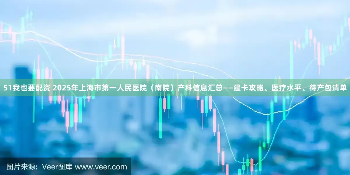 51我也要配资 2025年上海市第一人民医院（南院）产科信息汇总——建卡攻略、医疗水平、待产包清单