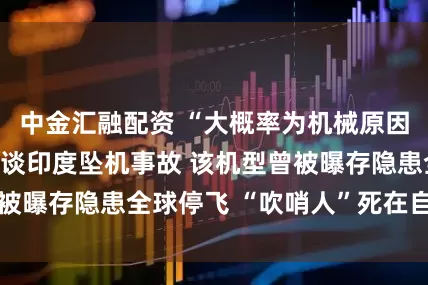 中金汇融配资 “大概率为机械原因”！前民航机长谈印度坠机事故 该机型曾被曝存隐患全球停飞 “吹哨人”死在自己车中