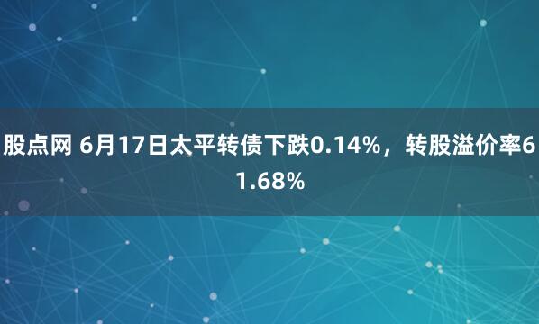 股点网 6月17日太平转债下跌0.14%，转股溢价率61.68%